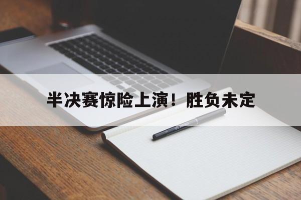半决赛惊险上演！胜负未定的简单介绍